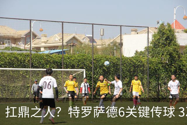 扛鼎之人？特罗萨德6关键传球 3次成功过人全场最高